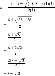 x = [−(−6) ± sqrt{(−6)^2 − 4(1)(7)}] / [2(1)] = [6 ± sqrt{36 − 28}] / [2] = ... = 3 ± sqrt{2}